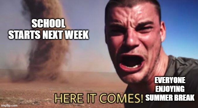 Didn't summer just start? |  SCHOOL STARTS NEXT WEEK; EVERYONE ENJOYING SUMMER BREAK | image tagged in here it comes,school,5 seconds of summer,what,balls | made w/ Imgflip meme maker