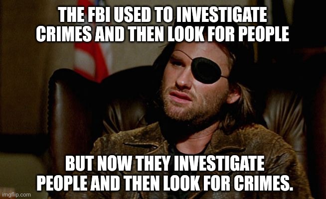 Some third world bullshit. | THE FBI USED TO INVESTIGATE CRIMES AND THEN LOOK FOR PEOPLE; BUT NOW THEY INVESTIGATE PEOPLE AND THEN LOOK FOR CRIMES. | image tagged in memes | made w/ Imgflip meme maker