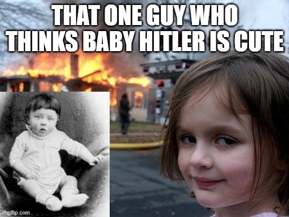 jokes aside, hitler is NOT funny | THAT ONE GUY WHO THINKS BABY HITLER IS CUTE | image tagged in memes,disaster girl | made w/ Imgflip meme maker