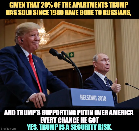 Donald Trump, Agent in Place | GIVEN THAT 20% OF THE APARTMENTS TRUMP HAS SOLD SINCE 1980 HAVE GONE TO RUSSIANS, AND TRUMP'S SUPPORTING PUTIN OVER AMERICA 
EVERY CHANCE HE GOT; YES, TRUMP IS A SECURITY RISK. | image tagged in putin,russia,trump,treason,classified | made w/ Imgflip meme maker