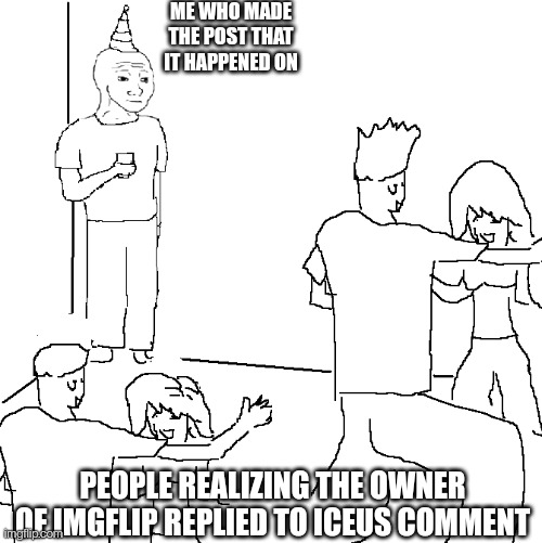 I'll prove it. Link in comments | ME WHO MADE THE POST THAT IT HAPPENED ON; PEOPLE REALIZING THE OWNER OF IMGFLIP REPLIED TO ICEUS COMMENT | image tagged in they don't know | made w/ Imgflip meme maker