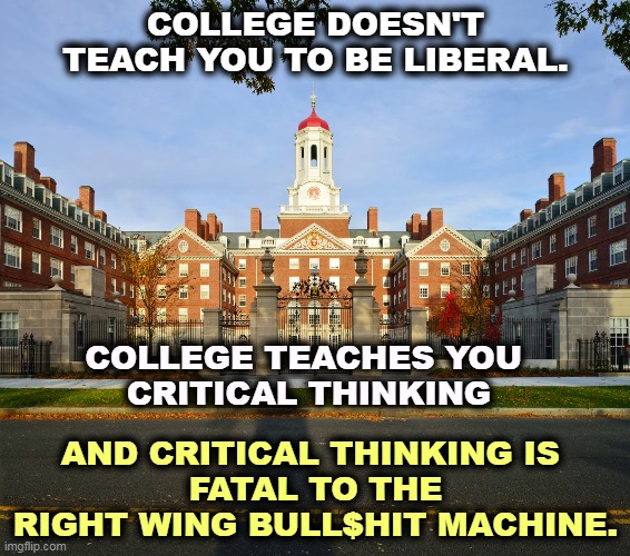 COLLEGE DOESN'T TEACH YOU TO BE LIBERAL. COLLEGE TEACHES YOU 
CRITICAL THINKING; AND CRITICAL THINKING IS 
FATAL TO THE RIGHT WING BULL$HIT MACHINE. | image tagged in college,university,critical thinking,right wing | made w/ Imgflip meme maker