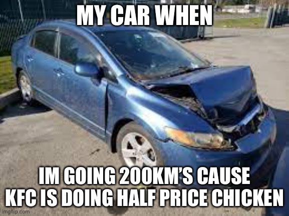 Once agin, Yes | MY CAR WHEN; IM GOING 200KM’S CAUSE KFC IS DOING HALF PRICE CHICKEN | image tagged in kfc,cars,broken car | made w/ Imgflip meme maker