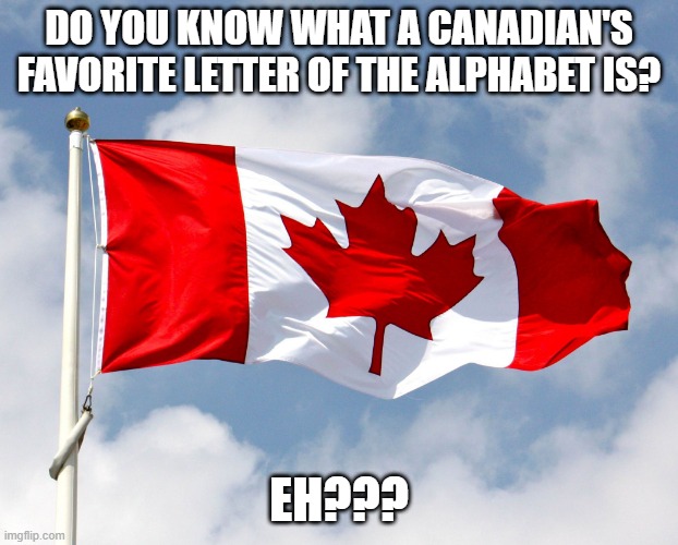 Ever Meta Canuck? | DO YOU KNOW WHAT A CANADIAN'S FAVORITE LETTER OF THE ALPHABET IS? EH??? | image tagged in canadian flag | made w/ Imgflip meme maker