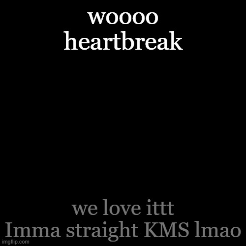 yayyyy -_- | woooo
heartbreak; we love ittt
Imma straight KMS lmao | image tagged in memes,blank transparent square | made w/ Imgflip meme maker