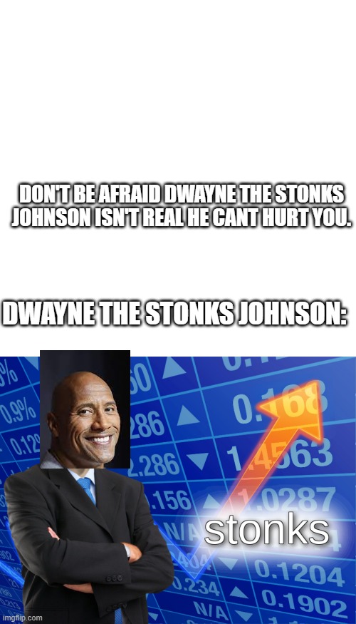 Me at 3 AM |  DON'T BE AFRAID DWAYNE THE STONKS JOHNSON ISN'T REAL HE CANT HURT YOU. DWAYNE THE STONKS JOHNSON: | image tagged in memes,blank transparent square,stonks | made w/ Imgflip meme maker