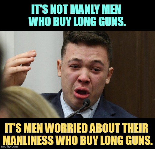 Overcompensation? | IT'S NOT MANLY MEN 
WHO BUY LONG GUNS. IT'S MEN WORRIED ABOUT THEIR 
MANLINESS WHO BUY LONG GUNS. | image tagged in men,macho man,assault weapons,unsure,worried | made w/ Imgflip meme maker