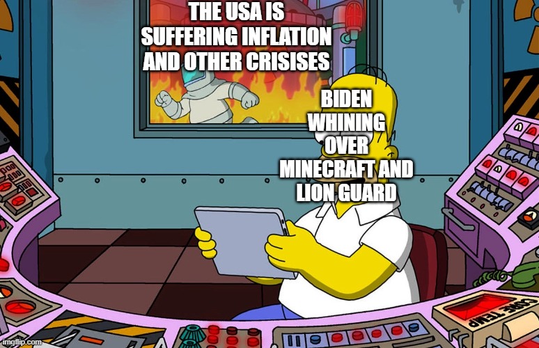 Homer Simpson ignoring fire | THE USA IS SUFFERING INFLATION AND OTHER CRISISES; BIDEN WHINING OVER MINECRAFT AND LION GUARD | image tagged in homer simpson ignoring fire,minecraft,the lion guard | made w/ Imgflip meme maker