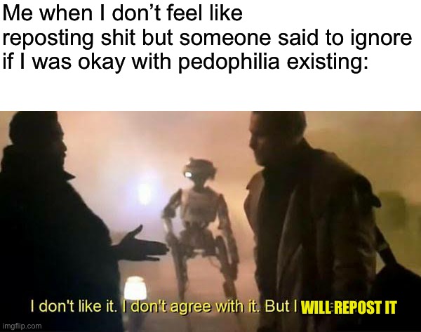 I don't like it. I don't agree with it. But I accept it. | Me when I don’t feel like reposting shit but someone said to ignore if I was okay with pedophilia existing:; WILL REPOST IT | image tagged in i don't like it i don't agree with it but i accept it | made w/ Imgflip meme maker