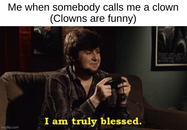 JonTron I am truly blessed | Me when somebody calls me a clown
(Clowns are funny) | image tagged in jontron i am truly blessed | made w/ Imgflip meme maker