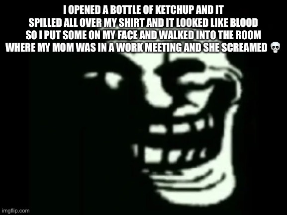 Trollge | I OPENED A BOTTLE OF KETCHUP AND IT SPILLED ALL OVER MY SHIRT AND IT LOOKED LIKE BLOOD SO I PUT SOME ON MY FACE AND WALKED INTO THE ROOM WHERE MY MOM WAS IN A WORK MEETING AND SHE SCREAMED 💀 | image tagged in trollge | made w/ Imgflip meme maker