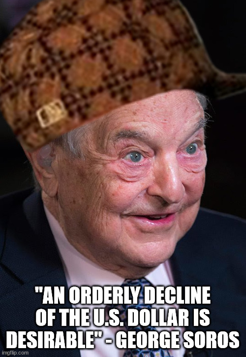"AN ORDERLY DECLINE OF THE U.S. DOLLAR IS DESIRABLE" - GEORGE SOROS | made w/ Imgflip meme maker