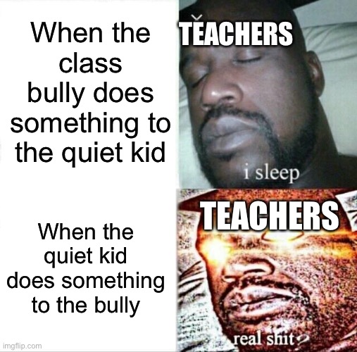 Teachers be like | When the class bully does something to the quiet kid; TEACHERS; TEACHERS; When the quiet kid does something to the bully | image tagged in memes,sleeping shaq | made w/ Imgflip meme maker