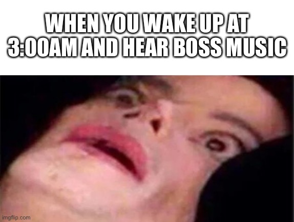 Clever title (the title everyone uses when they don’t have a title idea) | WHEN YOU WAKE UP AT 3:00AM AND HEAR BOSS MUSIC | image tagged in blank white template,scared michael jackson | made w/ Imgflip meme maker