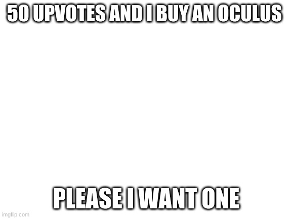 help me | 50 UPVOTES AND I BUY AN OCULUS; PLEASE I WANT ONE | image tagged in blank white template | made w/ Imgflip meme maker