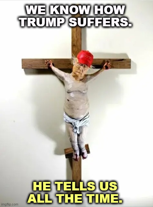 WE KNOW HOW TRUMP SUFFERS. HE TELLS US ALL THE TIME. | image tagged in trump,self pity,jesus crucifixion,blank red maga hat | made w/ Imgflip meme maker