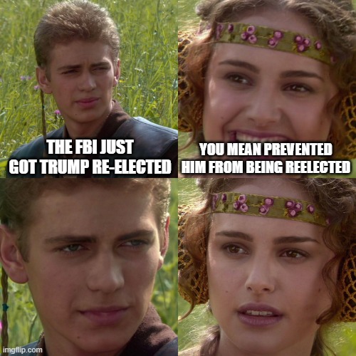 Oops | THE FBI JUST GOT TRUMP RE-ELECTED; YOU MEAN PREVENTED HIM FROM BEING REELECTED | image tagged in anakin padme 4 panel | made w/ Imgflip meme maker