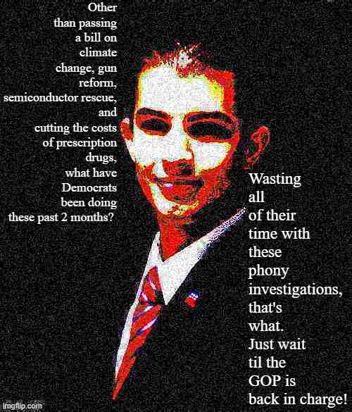 Troll of the Day: This Business Admin./Communications double major | Other than passing a bill on climate change, gun reform, semiconductor rescue, and cutting the costs of prescription drugs, what have Democrats been doing these past 2 months? Wasting all of their time with these phony investigations, that's what. Just wait til the GOP is back in charge! | image tagged in college conservative deep-fried 1 | made w/ Imgflip meme maker