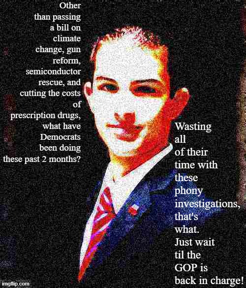 Why thank you, Business Admin./Communications double major | Other than passing a bill on climate change, gun reform, semiconductor rescue, and cutting the costs of prescription drugs, what have Democrats been doing these past 2 months? Wasting all of their time with these phony investigations, that's what. Just wait til the GOP is back in charge! | image tagged in college conservative deep-fried 3,college conservative,republican,conservative logic,democrats,gop | made w/ Imgflip meme maker
