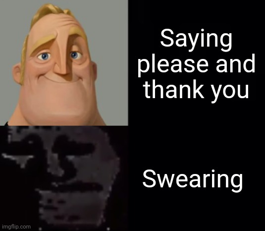 Mr Incredible Instantly Uncanny |  Saying please and thank you; Swearing | image tagged in mr incredible instantly uncanny | made w/ Imgflip meme maker