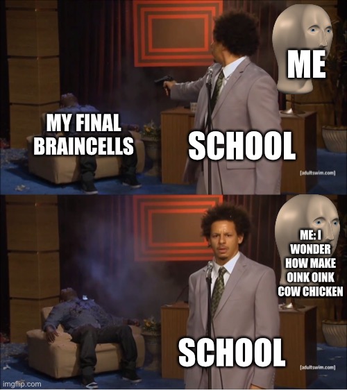 School kills my braincells |  ME; MY FINAL BRAINCELLS; SCHOOL; ME: I WONDER HOW MAKE OINK OINK COW CHICKEN; SCHOOL | image tagged in memes,who killed hannibal | made w/ Imgflip meme maker