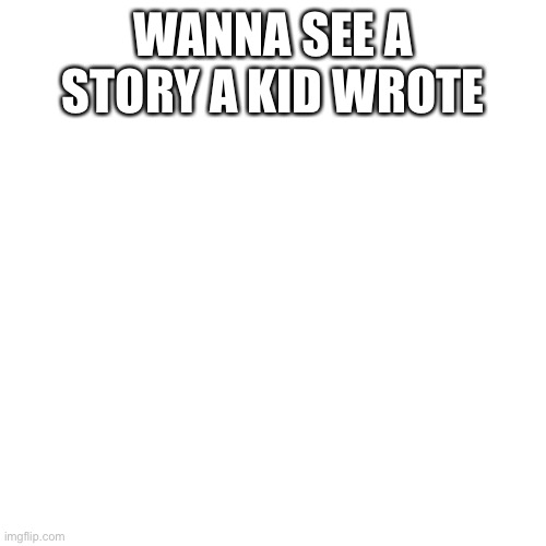 Blank Transparent Square | WANNA SEE A STORY A KID WROTE | image tagged in memes,blank transparent square | made w/ Imgflip meme maker
