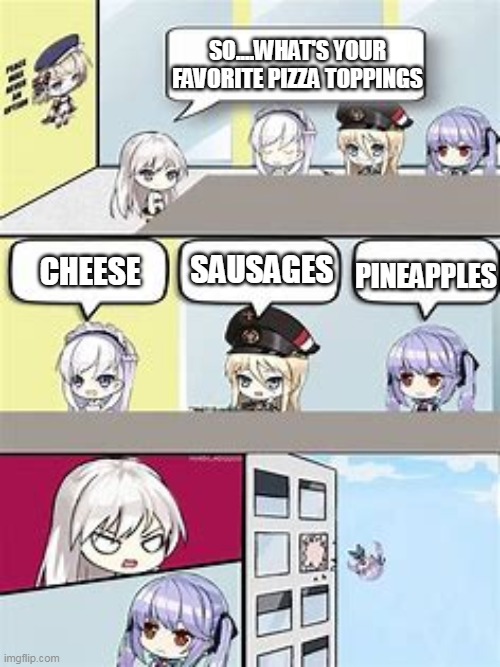 Azur lane Office Meme | SO....WHAT'S YOUR FAVORITE PIZZA TOPPINGS; PINEAPPLES; SAUSAGES; CHEESE | image tagged in azur lane office meme | made w/ Imgflip meme maker