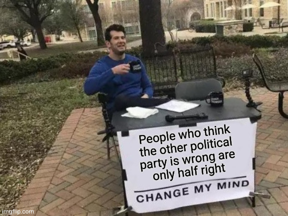 Change My Mind Meme | People who think
the other political
party is wrong are
only half right | image tagged in memes,change my mind | made w/ Imgflip meme maker