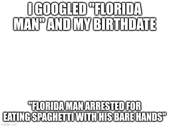 why | I GOOGLED "FLORIDA MAN" AND MY BIRTHDATE; "FLORIDA MAN ARRESTED FOR EATING SPAGHETTI WITH HIS BARE HANDS" | image tagged in blank white template | made w/ Imgflip meme maker