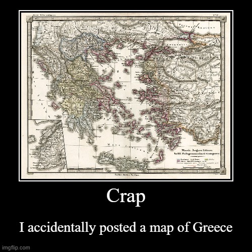 It was supposed to be a different image | Crap | I accidentally posted a map of Greece | image tagged in funny,demotivationals,greece,help i accidentally | made w/ Imgflip demotivational maker