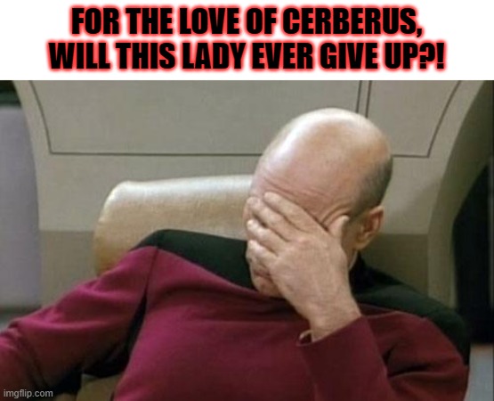 FOR THE LOVE OF CERBERUS, WILL THIS LADY EVER GIVE UP?! | image tagged in memes,captain picard facepalm | made w/ Imgflip meme maker