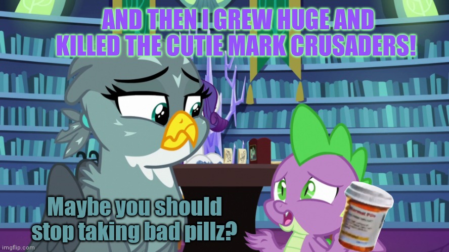 Stop it get some help | AND THEN I GREW HUGE AND KILLED THE CUTIE MARK CRUSADERS! Maybe you should stop taking bad pillz? | image tagged in the ex needs to know,spike,bad pillz,mlp,don't do drugs | made w/ Imgflip meme maker