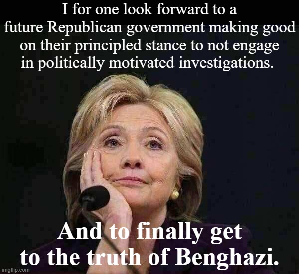 Hillary Clinton did 11 hours under oath. Obviously that wasn't enough, since nothing was found. Give her another 11! | I for one look forward to a future Republican government making good on their principled stance to not engage in politically motivated investigations. And to finally get to the truth of Benghazi. | image tagged in hillary clinton benghazi party fractured split democratic factio | made w/ Imgflip meme maker