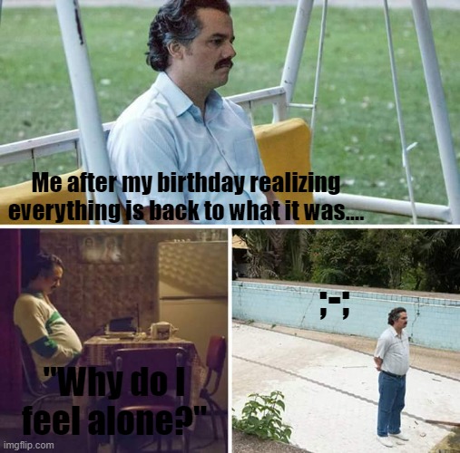 Introvert me after having party guests at my Birthday | Me after my birthday realizing everything is back to what it was.... ;-;; "Why do I feel alone?" | image tagged in memes,sad pablo escobar | made w/ Imgflip meme maker