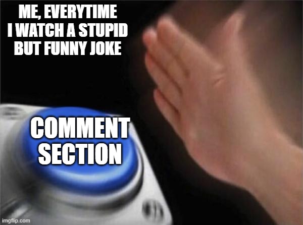 Is it only me XD | ME, EVERYTIME I WATCH A STUPID BUT FUNNY JOKE; COMMENT SECTION | image tagged in memes,blank nut button | made w/ Imgflip meme maker