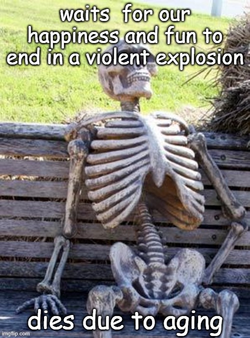 gaming | waits  for our happiness and fun to end in a violent explosion; dies due to aging | image tagged in memes,waiting skeleton | made w/ Imgflip meme maker