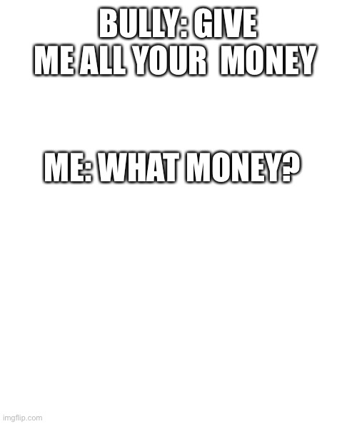 Ha poor | BULLY: GIVE ME ALL YOUR  MONEY; ME: WHAT MONEY? | image tagged in white rectangle,broke | made w/ Imgflip meme maker
