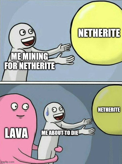 LLLLLLLLLLLLLLLLLLLLLAAAAAAAAAAAVVVVVVVVVVAAAAAAAAAAAAAAAAAAAAAAA!!!!!!!!!!!!!!!!!!!!!!!!!!!! | NETHERITE; ME MINING FOR NETHERITE; NETHERITE; LAVA; ME ABOUT TO DIE | image tagged in memes,running away balloon | made w/ Imgflip meme maker