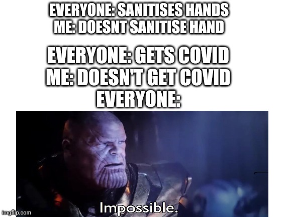 Blank White Template | EVERYONE: SANITISES HANDS
ME: DOESNT SANITISE HAND; EVERYONE: GETS COVID
ME: DOESN'T GET COVID
EVERYONE: | image tagged in blank white template,thanos impossible,impossible,idk | made w/ Imgflip meme maker
