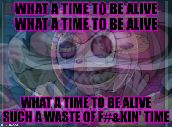 But why? Why would you do that? | WHAT A TIME TO BE ALIVE
WHAT A TIME TO BE ALIVE WHAT A TIME TO BE ALIVE
SUCH A WASTE OF F#&KIN' TIME | image tagged in but why why would you do that,amyroseexe,this called life | made w/ Imgflip meme maker