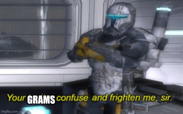 your tactics confuse and frighten me, sir | GRAMS | image tagged in your tactics confuse and frighten me sir | made w/ Imgflip meme maker