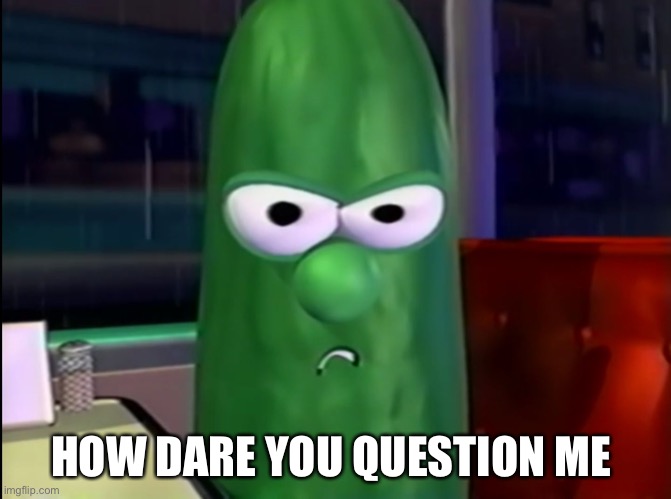 HOW DARE YOU QUESTION ME | image tagged in larry the cucumber | made w/ Imgflip meme maker