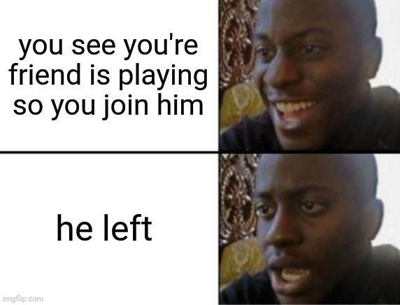 Oh yeah! Oh no... | you see you're friend is playing so you join him; he left | image tagged in oh yeah oh no | made w/ Imgflip meme maker