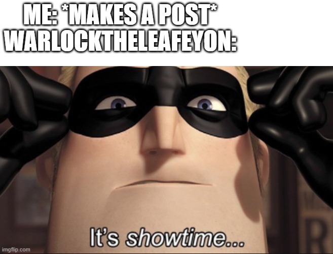 It's showtime | ME: *MAKES A POST*
WARLOCKTHELEAFEYON: | image tagged in it's showtime | made w/ Imgflip meme maker
