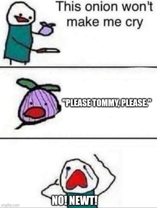 So true! | "PLEASE TOMMY, PLEASE."; NO! NEWT! | image tagged in this onion wont make me cry,maze runner,relatable memes | made w/ Imgflip meme maker