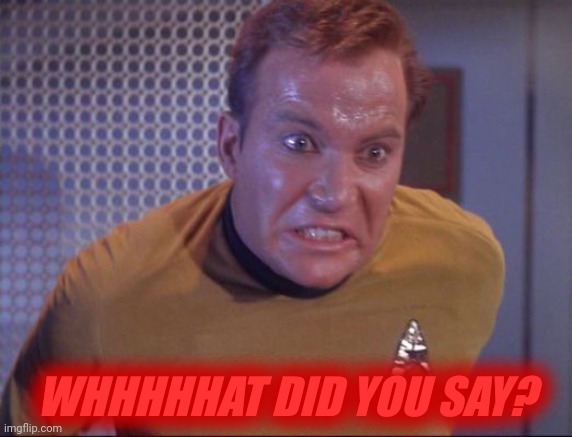 Kirk is about to blow,,, | WHHHHHAT DID YOU SAY? | image tagged in kirk is about to blow | made w/ Imgflip meme maker