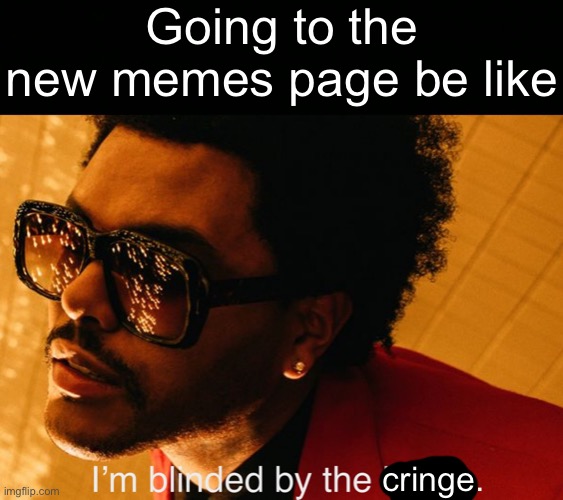 . | Going to the new memes page be like; cringe. | image tagged in blinding lights,funny,memes,cringe,the weeknd | made w/ Imgflip meme maker