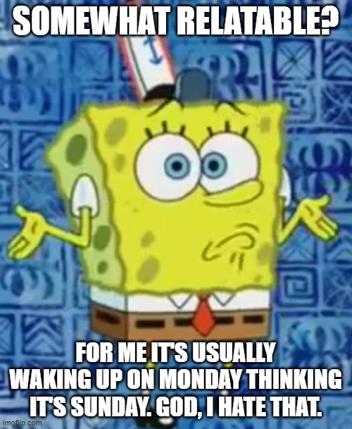 SpongeBob shrug | SOMEWHAT RELATABLE? FOR ME IT'S USUALLY WAKING UP ON MONDAY THINKING IT'S SUNDAY. GOD, I HATE THAT. | image tagged in spongebob shrug | made w/ Imgflip meme maker