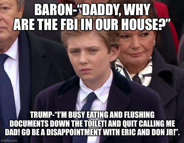 Baron Trump | BARON-“DADDY, WHY ARE THE FBI IN OUR HOUSE?”; TRUMP-“I’M BUSY EATING AND FLUSHING DOCUMENTS DOWN THE TOILET! AND QUIT CALLING ME DAD! GO BE A DISAPPOINTMENT WITH ERIC AND DON JR!”. | image tagged in baron trump | made w/ Imgflip meme maker