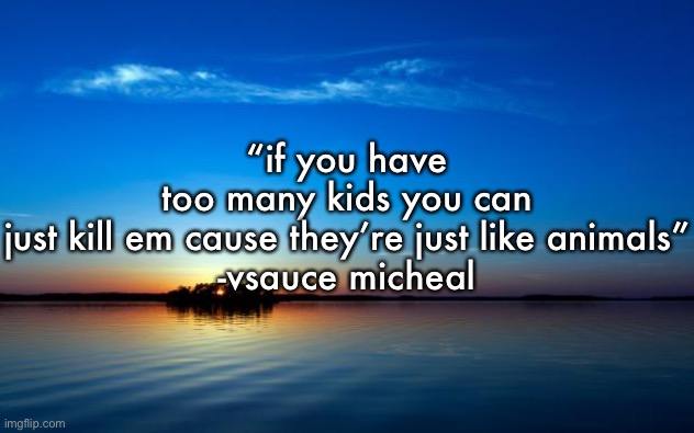 inspirational quote | “if you have too many kids you can just kill em cause they’re just like animals”

-vsauce micheal | image tagged in inspirational quote | made w/ Imgflip meme maker